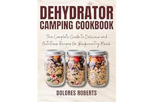 Dehydrator Camping Cookbook: The Complete Guide to Delicious and Nutritious Recipes for Backcountry Meals