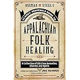 Ossman &amp; Steel's Classic Household Guide to Appalachian Folk Healing: A Collection of Old-Time Remedies, Charms, and Spells (The Backwoods Library)