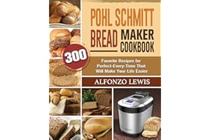 Pohl Schmitt Bread Maker Cookbook: 300 Favorite Recipes for Perfect-Every-Time That Will Make Your Life Easier