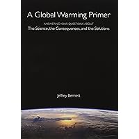 A Global Warming Primer: Answering Your Questions About The Science, The Consequences, and The Solutions