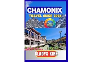 CHAMONIX TRAVEL GUIDE 2026: The Complete Insider’s Guide to Mont Blanc Adventures, Scenic Alpine Villages, Skiing, Hiking, an