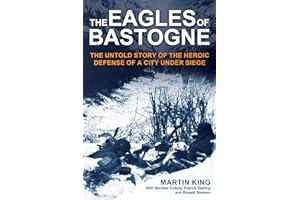 The Eagles of Bastogne: The Untold Story of the Heroic Defense of a City Under Siege