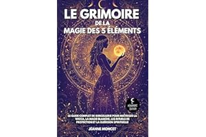 Le grimoire de la magie des 5 éléments: Le guide complet de sorcellerie pour maîtriser la Wicca, la magie blanche, les rituel