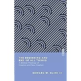 The Beginning and End of All Things: A Biblical Theology of Creation and New Creation (Essential Studies in Biblical Theology)