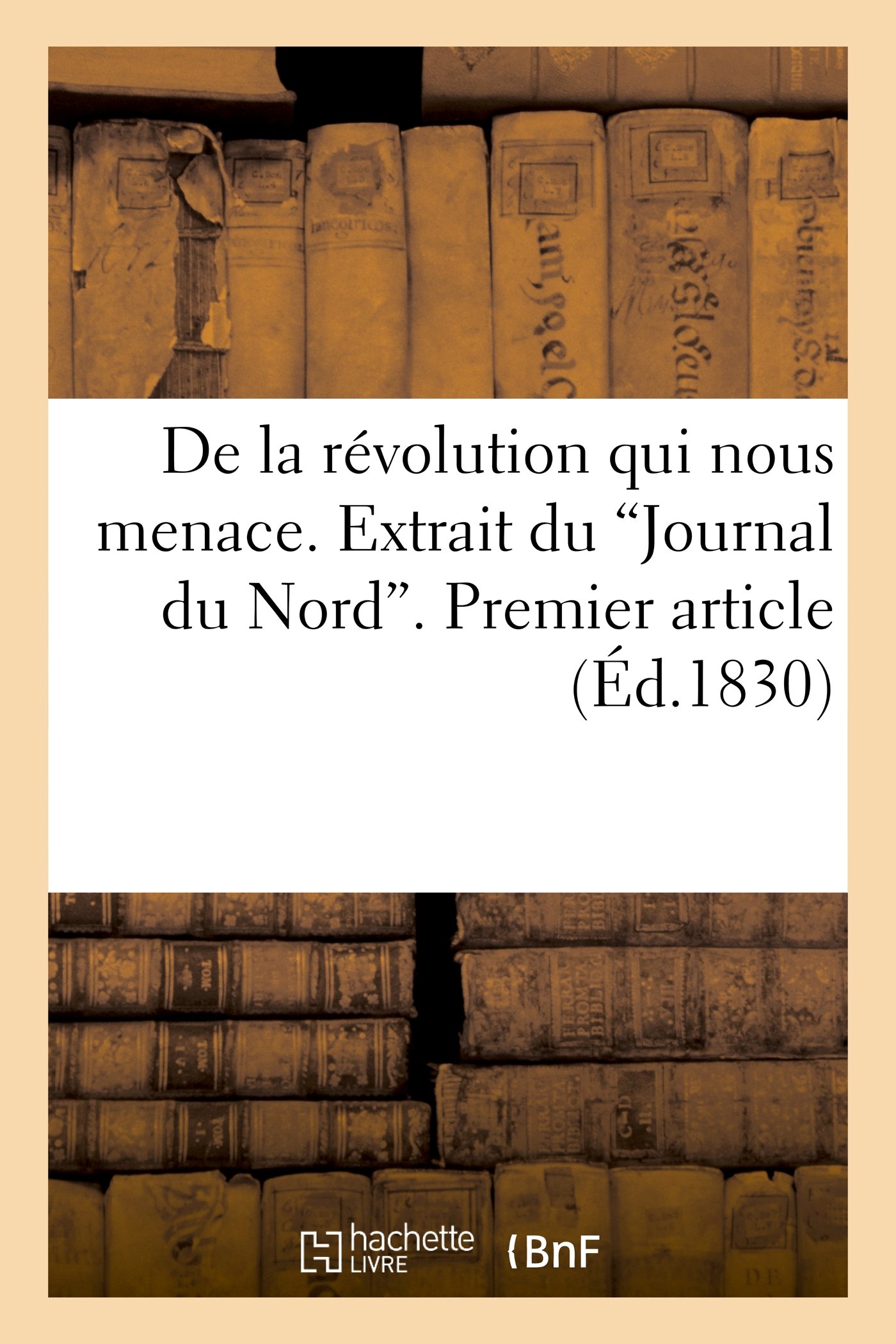 De La Revolution Qui Nous Menace Extrait Du Journal Du Nord Premier Article Du 18 Janvier 1830 Histoire French Edition Sans Auteur 9782012485983 Amazon Com Books
