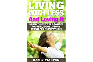 Living With Less And Loving It: 50 Helpful Steps To Downsize Your Life, Enjoy Life On A Budget And Find Happiness (Simple Liv