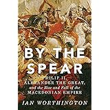 By the Spear: Philip II, Alexander the Great, and the Rise and Fall of the Macedonian Empire (Ancient Warfare and Civilizatio