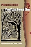 When Victims Become Killers: Colonialism, Nativism, and the Genocide in Rwanda