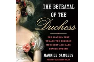 The Betrayal of the Duchess: The Scandal that Unmade the Bourbon Monarchy and Made France Modern