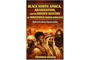 Black North Africa, Arabization and the Hidden History of Indigenous North Africans : BEFORE THE DESERT SPOKE ARABIC (Africa 