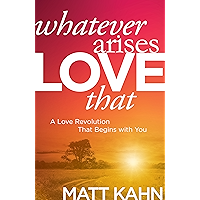 Whatever Arises, Love That: A Love Revolution That Begins with You