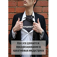 Как это делается: продюсирование в креативных индустриях: Статьи, лекции, интервью, мастер-классы (Russian Edition) book cover