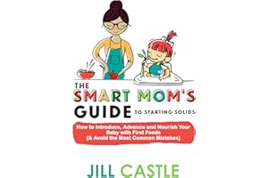 The Smart Mom's Guide to Starting Solids: How to Introduce, Advance, and Nourish Your Baby with First Foods (& Avoid the Most