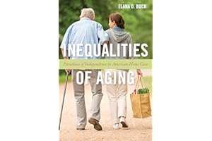 Inequalities of Aging: Paradoxes of Independence in American Home Care (Anthropologies of American Medicine: Culture, Power, and Practice, 5)