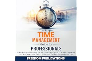 The Simple Time Management Guide for Professionals: Proven Strategies to Help You Succeed, Focus, Boost Efficiency, Balance L