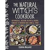 The Natural Witch's Cookbook: 100 Magical, Healing Recipes & Herbal Remedies to Nourish Body, Mind & Spirit