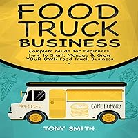 Food Truck Business: Complete Guide for Beginners. How to Start, Manage & Grow Your Own Food Truck Business