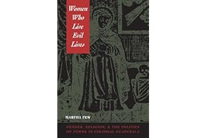 Women Who Live Evil Lives: Gender, Religion, and the Politics of Power in Colonial Guatemala