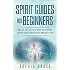 Spirit Guides For Beginners : How To Communicate With The Afterlife, Interpret Signs & Manifest A Happier Life