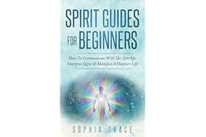 Spirit Guides For Beginners : How To Communicate With The Afterlife, Interpret Signs & Manifest A Happier Life