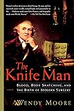 The Knife Man: Blood, Body Snatching, and the Birth of Modern Surgery