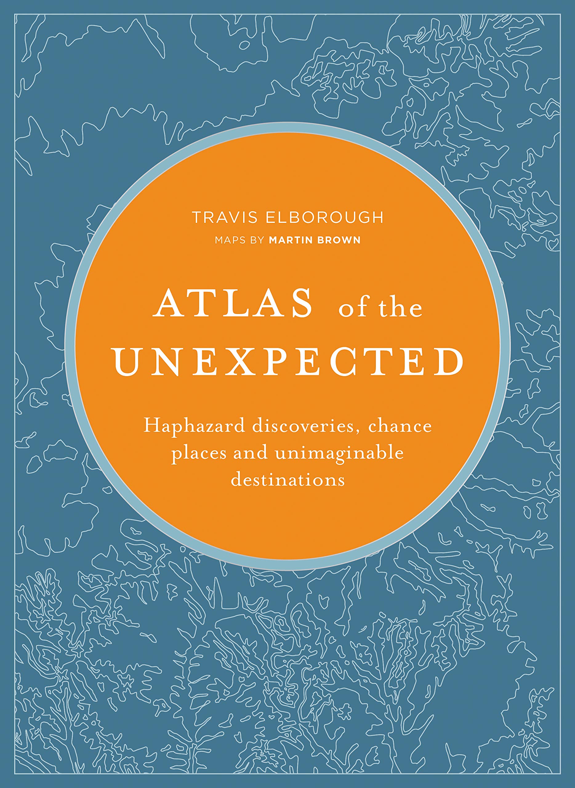 Atlas Of The Unexpected Haphazard Discoveries Chance Places And Unimaginable Destinations Unexpected Atlases Elborough Travis Amazon Com Books