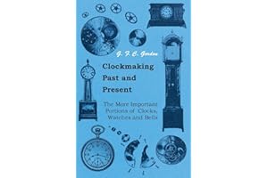 Clockmaking - Past And Present: With Which Is Incorporated The More Important Portions Of 'Clocks, Watches And Bells,' By The