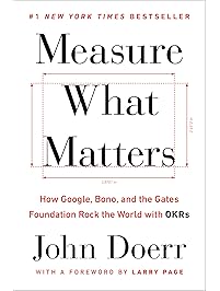 Measure What Matters: How Google, Bono, and the Gates Foundation Rock the World with OKRs