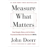 Measure What Matters: How Google, Bono, and the Gates Foundation Rock the World with OKRs