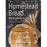The Homestead Bread Baking Cookbook for Beginners: Learn the art of making homemade artisan breads at home; tips, secrets & 50+ easy, everyday recipes to bake quick, yeast, sourdough & ethnic loaves