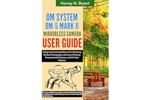 OM System OM-5 Mark II Mirrorless Camera User Guide: A Beginner's Illustrated Manual for Mastering Outdoor Photography, Adven