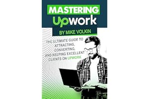 Mastering Upwork: The Ultimate Guide To Attracting, Converting, And Keeping Excellent Clients On Upwork