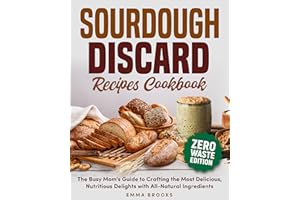 Sourdough Discard Recipes Cookbook: The Busy Mom's Guide to Crafting the Most Delicious, Nutritious Delights with All-Natural