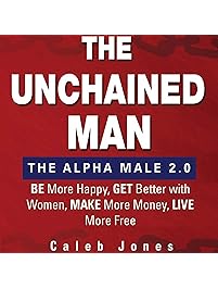 The Unchained Man: The Alpha Male 2.0: Be More Happy, Make More Money, Get Better with Women, Live More Free
