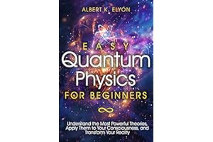 Easy Quantum Physics for Beginners: Understand the Most Powerful Theories, Apply Them to Your Consciousness, and Transform Yo