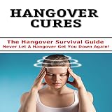 Hangover Cures : Hangover Survival Guide - Never Let A Hangover Get You Down Again!