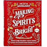 The Art of Mixology Making Spirits Bright: Toast the Season with More than 75 Christmas Cocktail Recipes