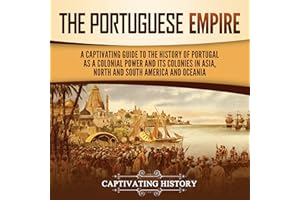 The Portuguese Empire: A Captivating Guide to the History of Portugal as a Colonial Power and Its Colonies in Asia, North and