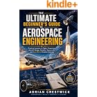 THE ULTIMATE BEGINNER'S GUIDE TO AEROSPACE ENGINEERING: Practical Lessons in Flight, Propulsion, Aircraft Design, Rockets, Spacecraft, and Real-World Problem-Solving