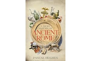 A Short History of Ancient Rome: Experience the Daily Life and Dramatic Conquests of the Roman Empire