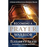 Becoming a Prayer Warrior: A Guide to Effective & Powerful Prayer