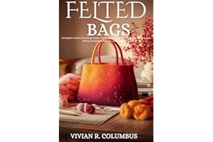 Felted Bags: A Complete Guide to Crafting Unique, Stylish and Easy felted bag projects using various felting Techniques, Patt