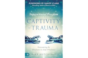 Supernatural Freedom from the Captivity of Trauma: Overcoming the Hindrance to Your Wholeness