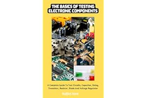 The Basics Of Testing Electronic Components: A Complete Guide To Test Circuits, Capacitor, Relay, Transistor, Resistor, Diode