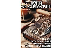 The Complete Collection of Smith Wigglesworth. Sermons. Illustrated: Faith That Prevails, Ever Increasing Faith, and Miscella