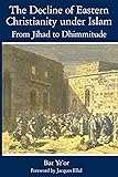 The Decline of Eastern Christianity Under Islam: From Jihad to Dhimmitude: Seventh-Twentieth Century