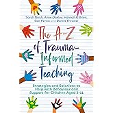 The A-Z of Trauma-Informed Teaching: Strategies and Solutions to Help with Behaviour and Support for Children Aged 3-11