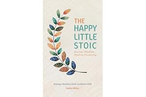 The Happy Little Stoic: Ancient Wisdom - Modern Parenting. Raising a Resilient, Kind, Confident Child