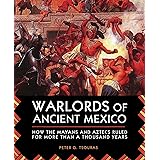 Warlords of Ancient Mexico: How the Mayans and Aztecs Ruled for More Than a Thousand Years