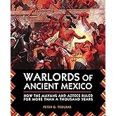 Warlords of Ancient Mexico: How the Mayans and Aztecs Ruled for More Than a Thousand Years